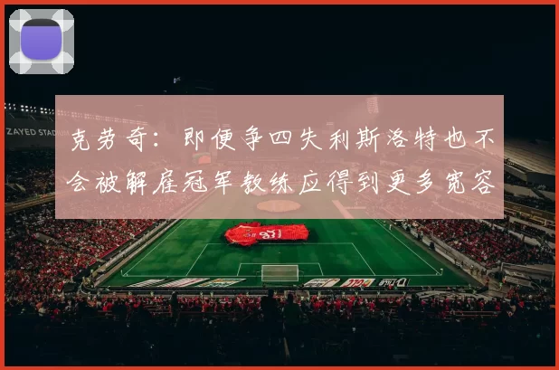 克劳奇：即便争四失利斯洛特也不会被解雇冠军教练应得到更多宽容与理解