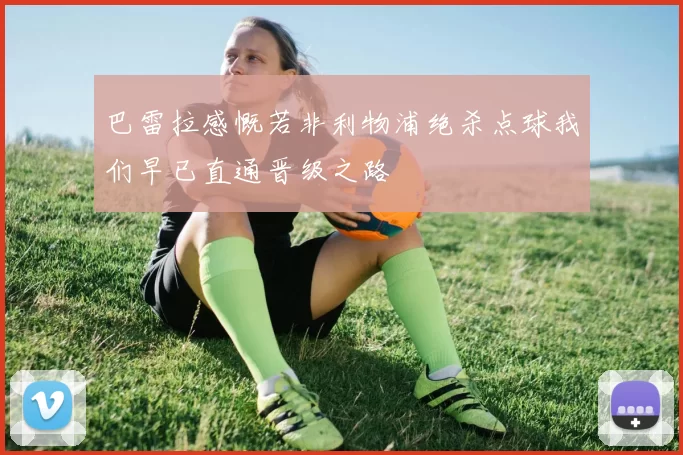 巴雷拉感慨若非利物浦绝杀点球我们早已直通晋级之路