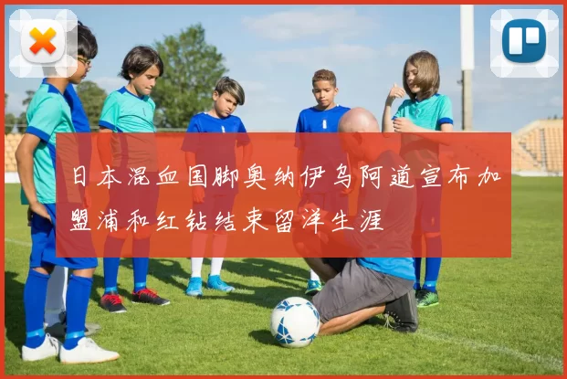日本混血国脚奥纳伊乌阿道宣布加盟浦和红钻结束留洋生涯