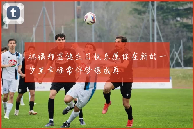 祝福郑雪健生日快乐愿你在新的一岁里幸福常伴梦想成真