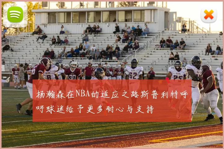 杨瀚森在NBA的适应之路斯普利特呼吁球迷给予更多耐心与支持