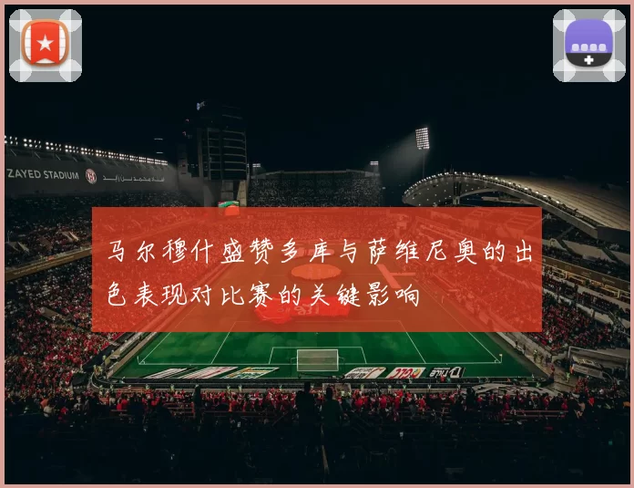 马尔穆什盛赞多库与萨维尼奥的出色表现对比赛的关键影响