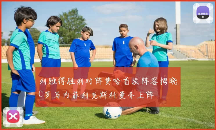 利雅得胜利对阵费哈首发阵容揭晓C罗马内菲利克斯科曼齐上阵