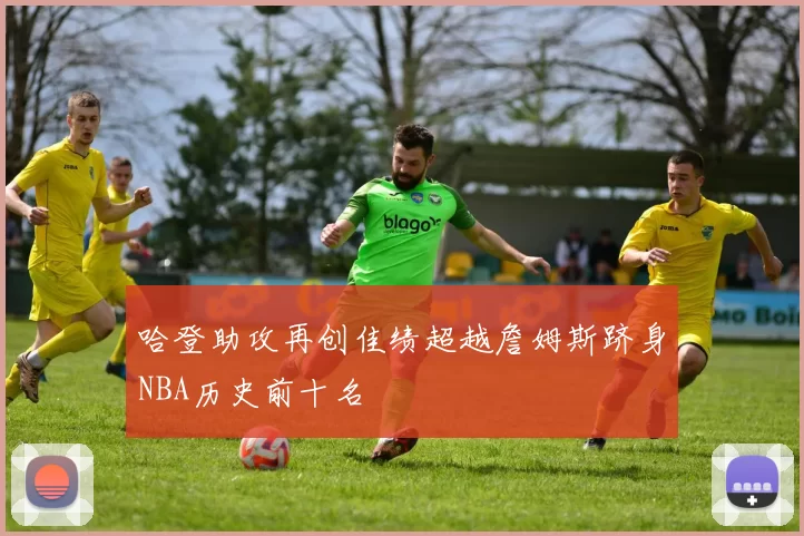 哈登助攻再创佳绩超越詹姆斯跻身NBA历史前十名