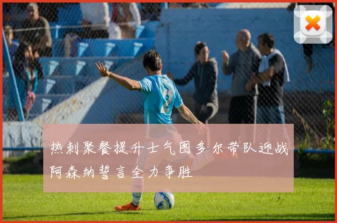 热刺聚餐提升士气图多尔带队迎战阿森纳誓言全力争胜