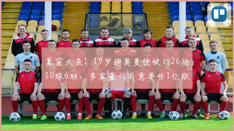 夏窗大鱼！19岁迪奥曼德破门26场10球6助，多家豪门有意要价1亿欧