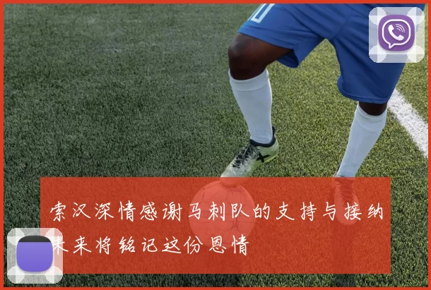 索汉深情感谢马刺队的支持与接纳未来将铭记这份恩情
