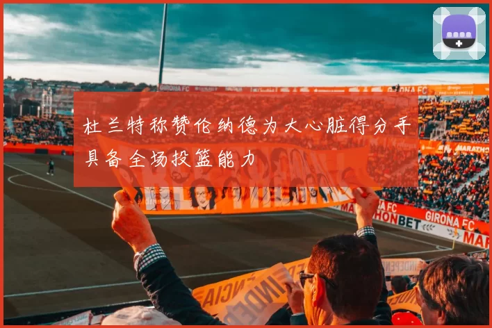 杜兰特称赞伦纳德为大心脏得分手具备全场投篮能力