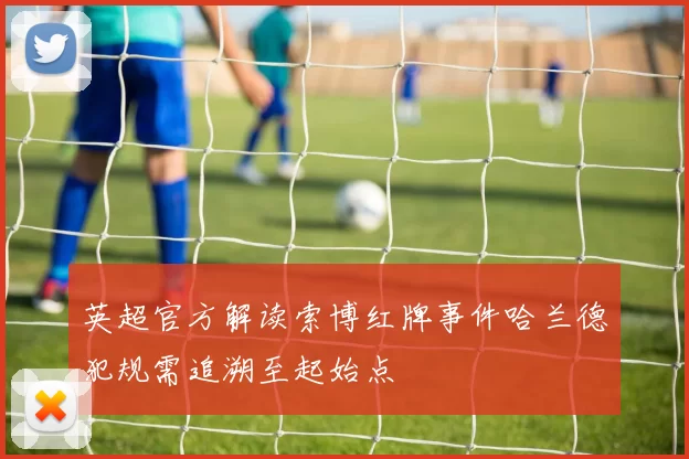 英超官方解读索博红牌事件哈兰德犯规需追溯至起始点