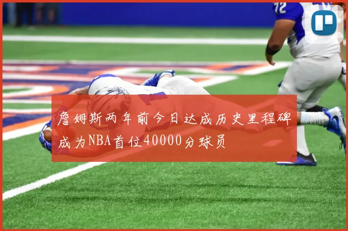 詹姆斯两年前今日达成历史里程碑成为NBA首位40000分球员