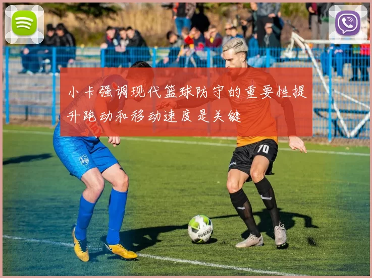 小卡强调现代篮球防守的重要性提升跑动和移动速度是关键