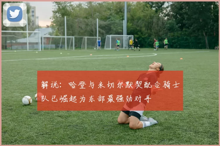 解说：哈登与米切尔默契配合骑士队已崛起为东部最强劲对手
