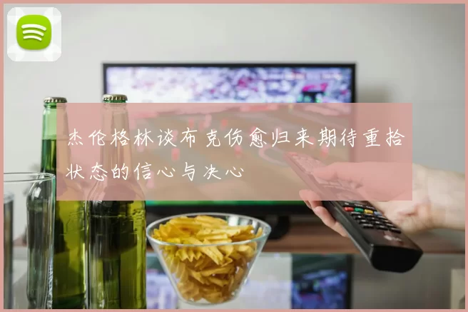 杰伦格林谈布克伤愈归来期待重拾状态的信心与决心