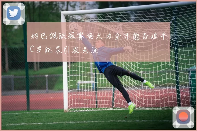 姆巴佩欧冠赛场火力全开能否追平C罗纪录引发关注