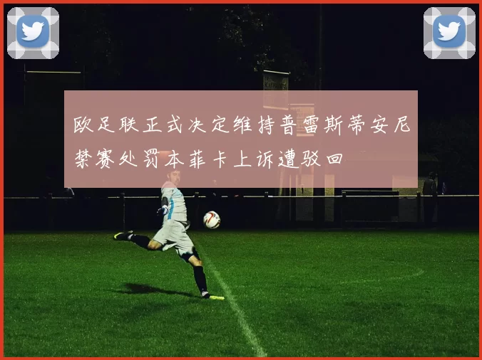 欧足联正式决定维持普雷斯蒂安尼禁赛处罚本菲卡上诉遭驳回