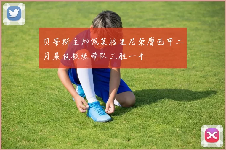 贝蒂斯主帅佩莱格里尼荣膺西甲二月最佳教练带队三胜一平