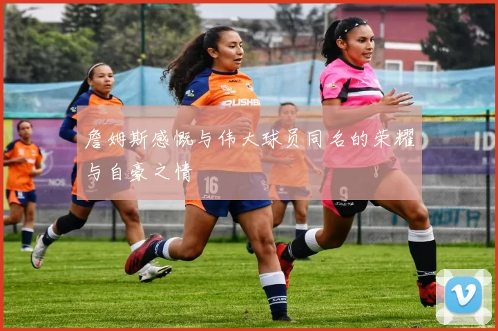 詹姆斯感慨与伟大球员同名的荣耀与自豪之情