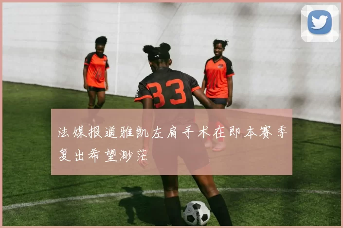 法媒报道雅凯左肩手术在即本赛季复出希望渺茫