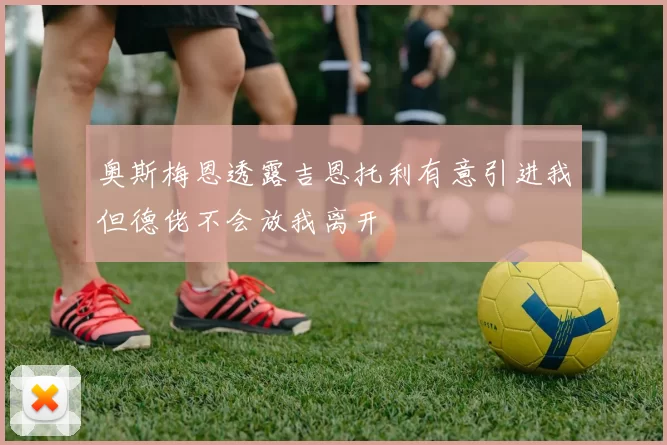 奥斯梅恩透露吉恩托利有意引进我但德佬不会放我离开