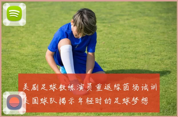 美剧足球教练演员重返绿茵场试训美国球队揭示年轻时的足球梦想