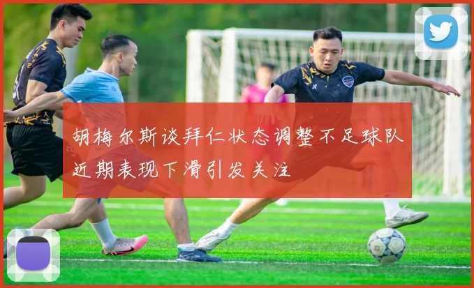 胡梅尔斯谈拜仁状态调整不足球队近期表现下滑引发关注