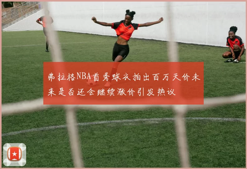 弗拉格NBA首秀球衣拍出百万天价未来是否还会继续涨价引发热议