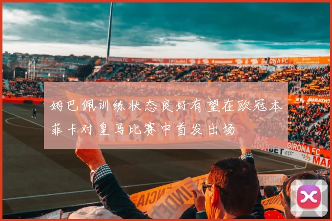 姆巴佩训练状态良好有望在欧冠本菲卡对皇马比赛中首发出场