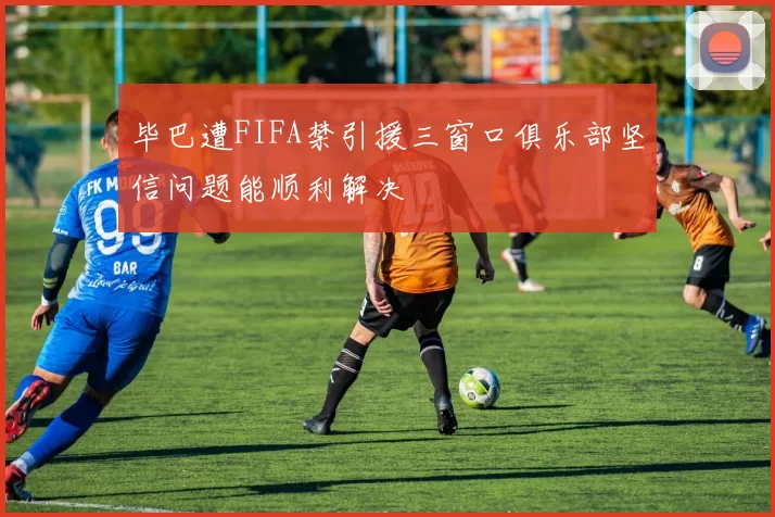 毕巴遭FIFA禁引援三窗口俱乐部坚信问题能顺利解决