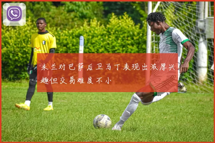 米兰对巴萨后卫马丁表现出浓厚兴趣但交易难度不小