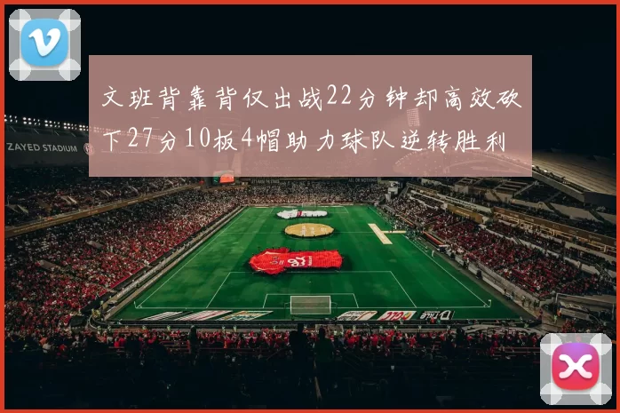 文班背靠背仅出战22分钟却高效砍下27分10板4帽助力球队逆转胜利